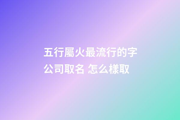 五行屬火最流行的字公司取名 怎么樣取-第1張-公司起名-玄機派